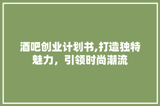 酒吧创业计划书,打造独特魅力，引领时尚潮流