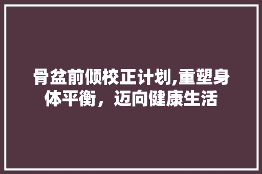 骨盆前倾校正计划,重塑身体平衡，迈向健康生活 短语