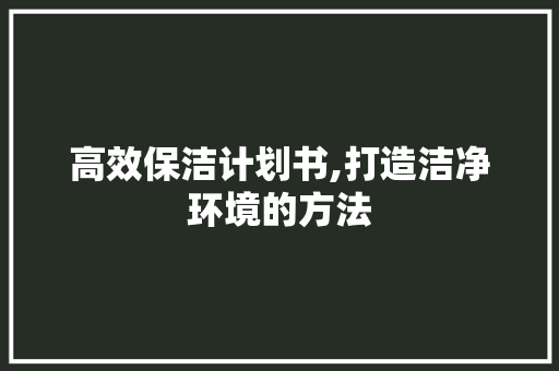 高效保洁计划书,打造洁净环境的方法