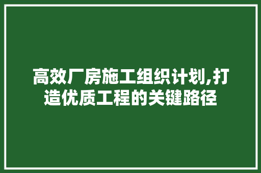高效厂房施工组织计划,打造优质工程的关键路径