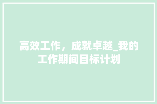 高效工作，成就卓越_我的工作期间目标计划