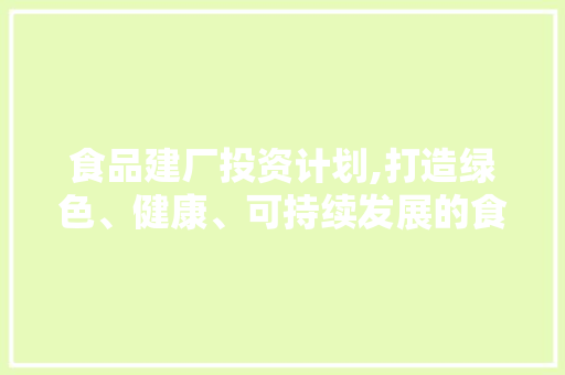 食品建厂投资计划,打造绿色、健康、可持续发展的食品产业新标杆
