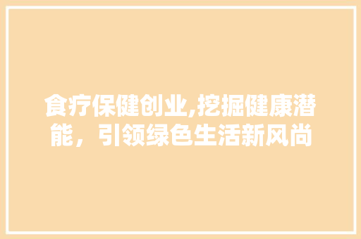 食疗保健创业,挖掘健康潜能，引领绿色生活新风尚