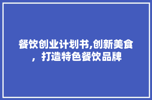 餐饮创业计划书,创新美食，打造特色餐饮品牌