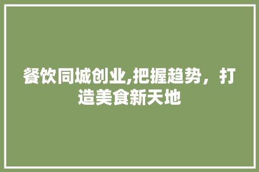 餐饮同城创业,把握趋势，打造美食新天地