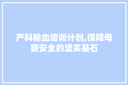 产科输血培训计划,保障母婴安全的坚实基石