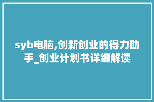 syb电脑,创新创业的得力助手_创业计划书详细解读 古代典籍