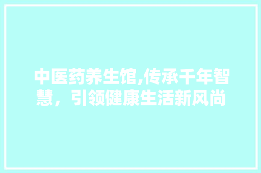 中医药养生馆,传承千年智慧，引领健康生活新风尚