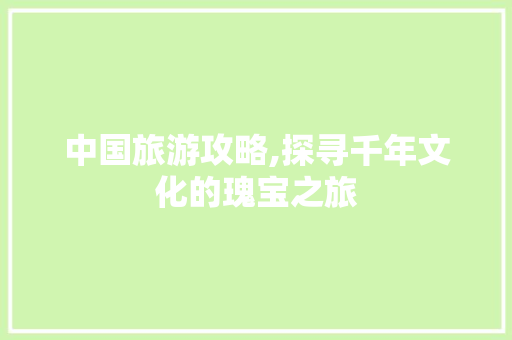 中国旅游攻略,探寻千年文化的瑰宝之旅