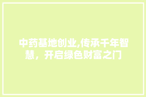 中药基地创业,传承千年智慧，开启绿色财富之门