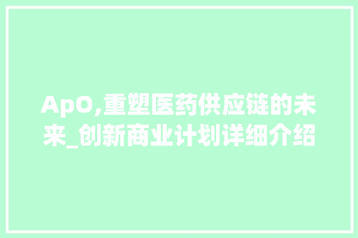 ApO,重塑医药供应链的未来_创新商业计划详细介绍