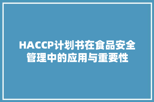 HACCP计划书在食品安全管理中的应用与重要性