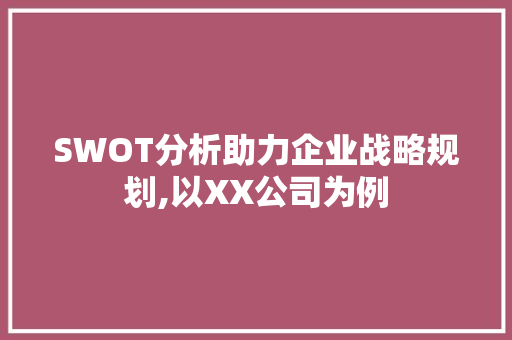 SWOT分析助力企业战略规划,以XX公司为例