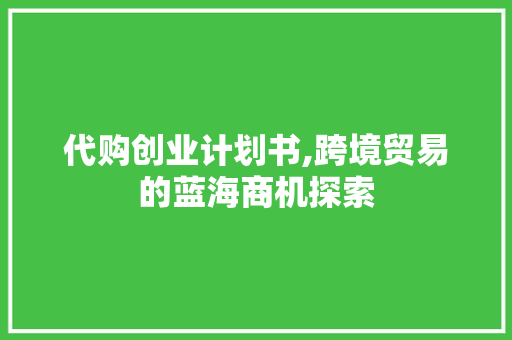 代购创业计划书,跨境贸易的蓝海商机探索