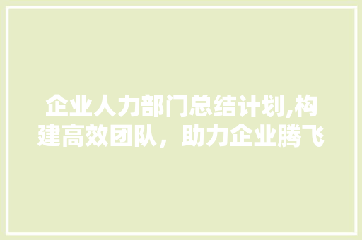 企业人力部门总结计划,构建高效团队，助力企业腾飞