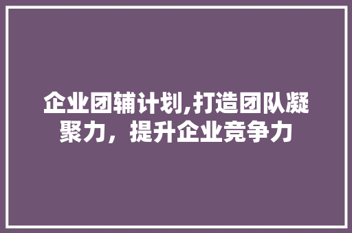 企业团辅计划,打造团队凝聚力，提升企业竞争力