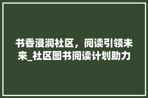书香浸润社区，阅读引领未来_社区图书阅读计划助力文化繁荣 短语