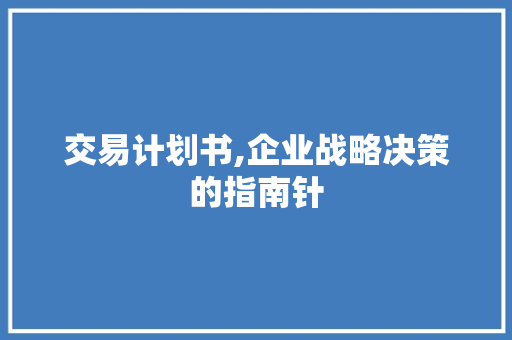 交易计划书,企业战略决策的指南针