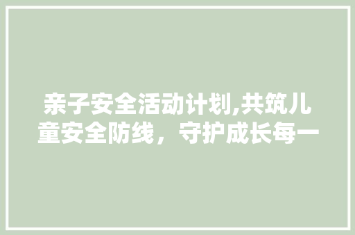 亲子安全活动计划,共筑儿童安全防线，守护成长每一天
