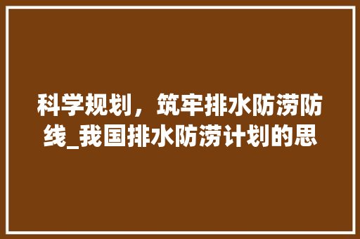 科学规划，筑牢排水防涝防线_我国排水防涝计划的思考与方法