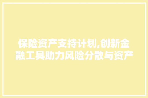 保险资产支持计划,创新金融工具助力风险分散与资产增值
