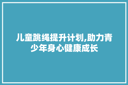 儿童跳绳提升计划,助力青少年身心健康成长