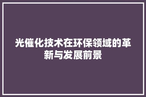光催化技术在环保领域的革新与发展前景