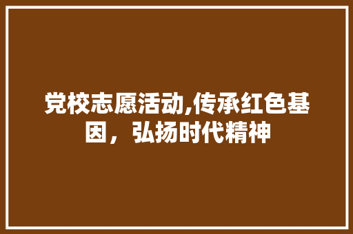 党校志愿活动,传承红色基因，弘扬时代精神