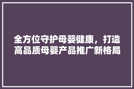 全方位守护母婴健康，打造高品质母婴产品推广新格局