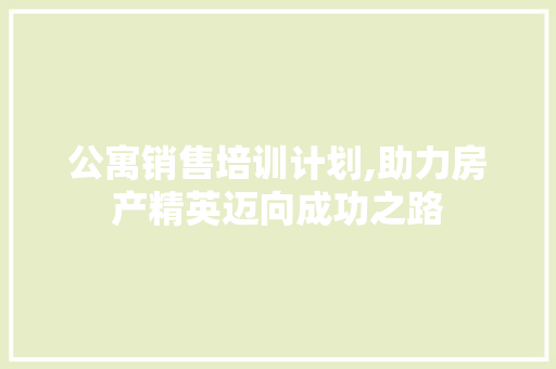 公寓销售培训计划,助力房产精英迈向成功之路