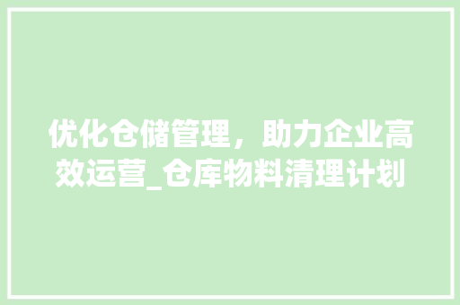 优化仓储管理，助力企业高效运营_仓库物料清理计划详细介绍 汉字拼音