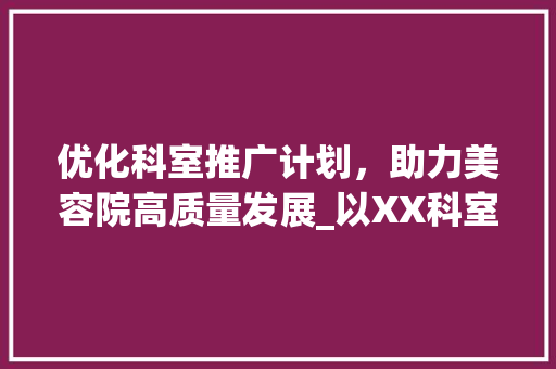 优化科室推广计划，助力美容院高质量发展_以XX科室为例
