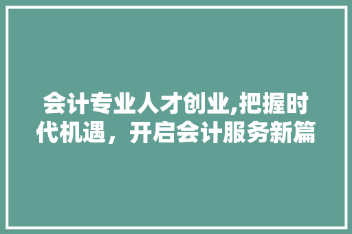 会计专业人才创业,把握时代机遇，开启会计服务新篇章