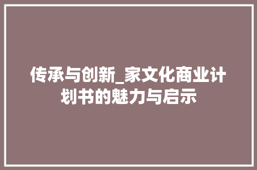 传承与创新_家文化商业计划书的魅力与启示