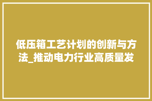 低压箱工艺计划的创新与方法_推动电力行业高质量发展