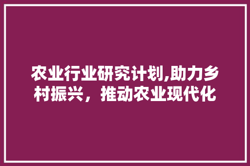 农业行业研究计划,助力乡村振兴，推动农业现代化