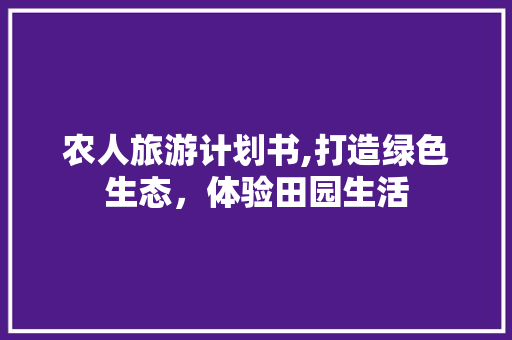 农人旅游计划书,打造绿色生态，体验田园生活
