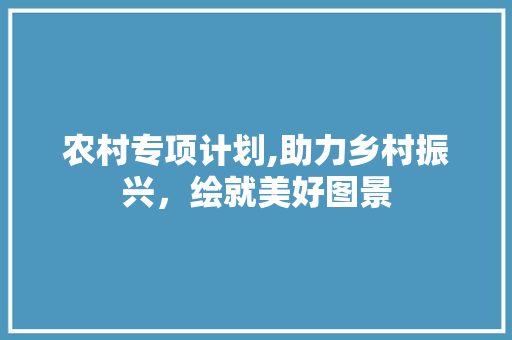 农村专项计划,助力乡村振兴，绘就美好图景