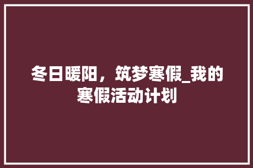 冬日暖阳，筑梦寒假_我的寒假活动计划