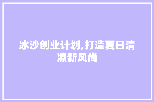 冰沙创业计划,打造夏日清凉新风尚