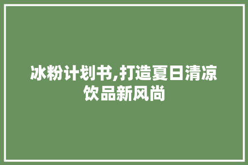 冰粉计划书,打造夏日清凉饮品新风尚
