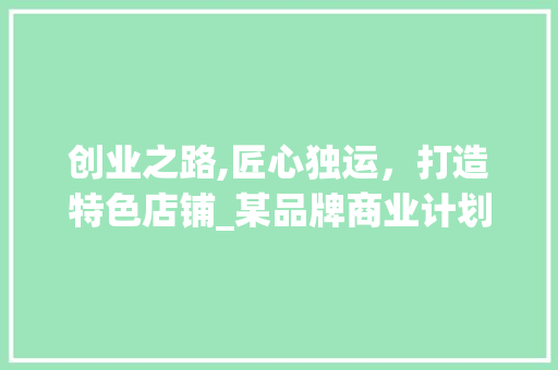 创业之路,匠心独运，打造特色店铺_某品牌商业计划书概述