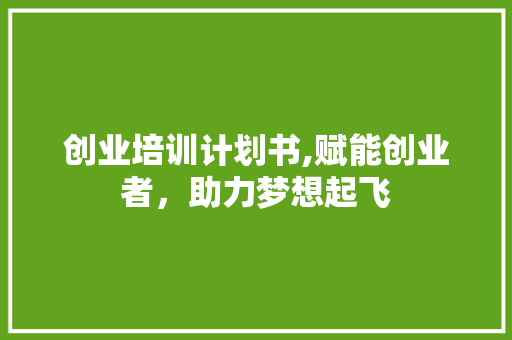 创业培训计划书,赋能创业者，助力梦想起飞