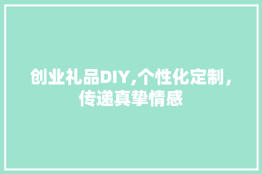 创业礼品DIY,个性化定制，传递真挚情感
