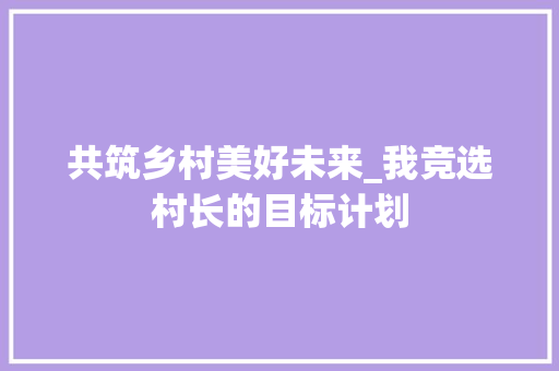 共筑乡村美好未来_我竞选村长的目标计划