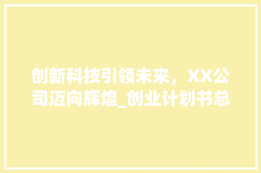 创新科技引领未来，XX公司迈向辉煌_创业计划书总结