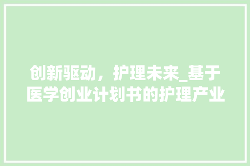 创新驱动，护理未来_基于医学创业计划书的护理产业发展探析