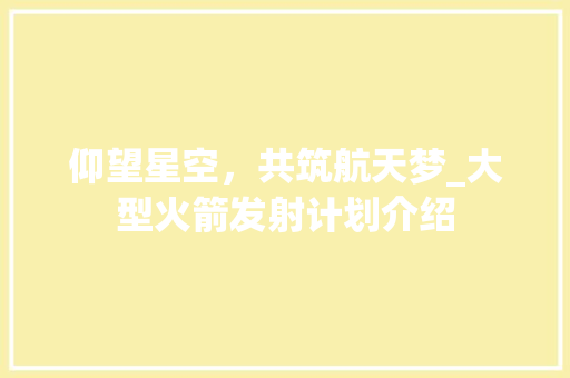 仰望星空，共筑航天梦_大型火箭发射计划介绍