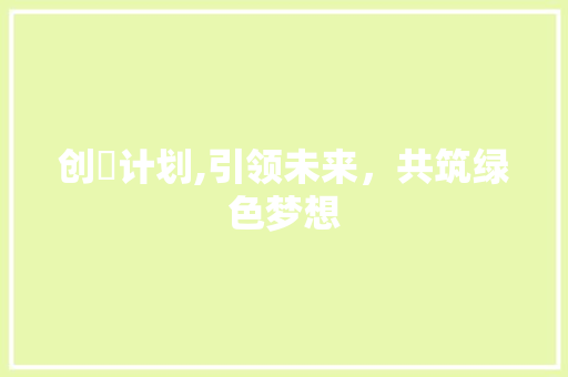 创榠计划,引领未来，共筑绿色梦想