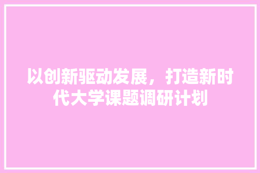 以创新驱动发展，打造新时代大学课题调研计划